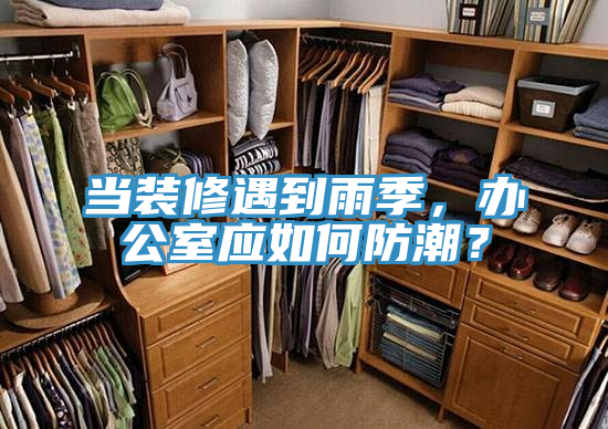 當(dāng)裝修遇到雨季，辦公室應(yīng)如何防潮？