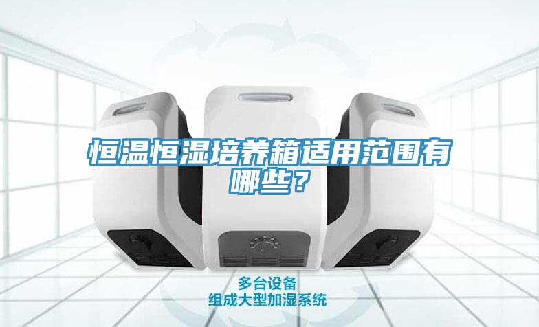恒溫恒濕培養(yǎng)箱適用范圍有哪些？