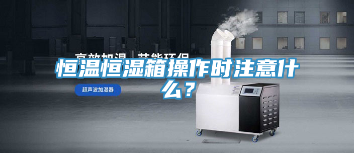 恒溫恒濕箱操作時注意什么？