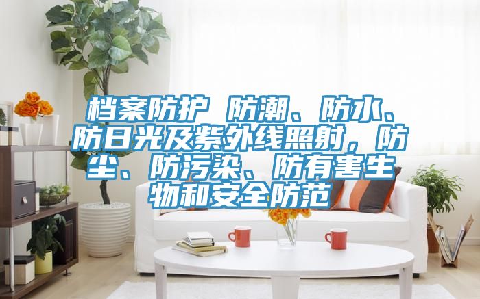 檔案防護(hù) 防潮、防水、防日光及紫外線照射，防塵、防污染、防有害生物和安全防范