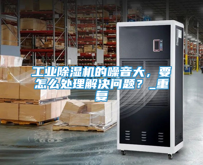 工業(yè)除濕機(jī)的噪音大，要怎么處理解決問(wèn)題？_重復(fù)