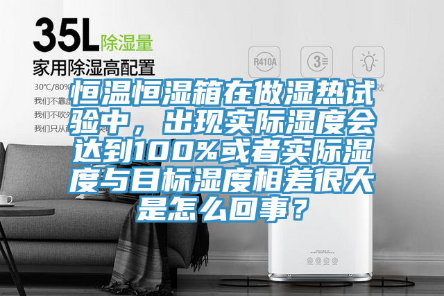 恒溫恒濕箱在做濕熱試驗(yàn)中，出現(xiàn)實(shí)際濕度會(huì)達(dá)到100%或者實(shí)際濕度與目標(biāo)濕度相差很大是怎么回事？