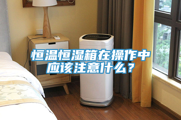 恒溫恒濕箱在操作中應(yīng)該注意什么？