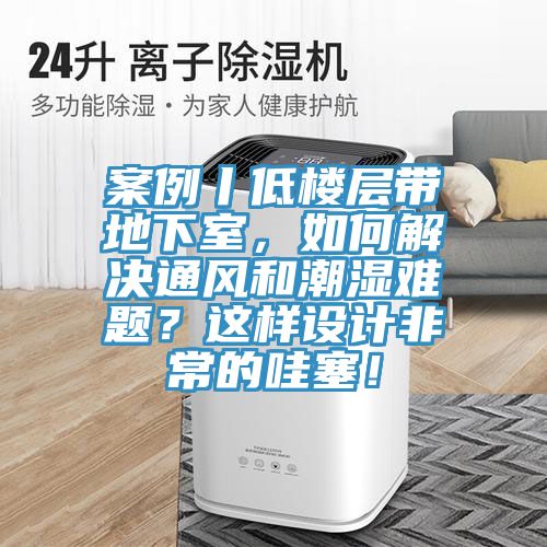 案例丨低樓層帶地下室，如何解決通風(fēng)和潮濕難題？這樣設(shè)計(jì)非常的哇塞！