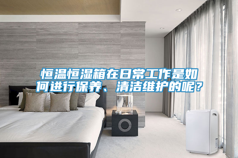 恒溫恒濕箱在日常工作是如何進(jìn)行保養(yǎng)、清潔維護(hù)的呢？