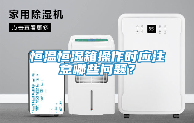 恒溫恒濕箱操作時應(yīng)注意哪些問題？