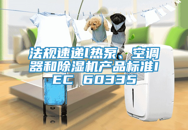 法規(guī)速遞l熱泵、空調(diào)器和除濕機(jī)產(chǎn)品標(biāo)準(zhǔn)IEC 60335