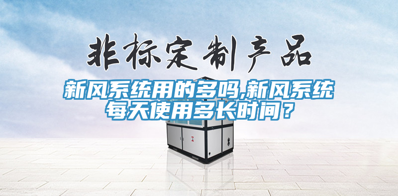 新風(fēng)系統(tǒng)用的多嗎,新風(fēng)系統(tǒng)每天使用多長(zhǎng)時(shí)間？
