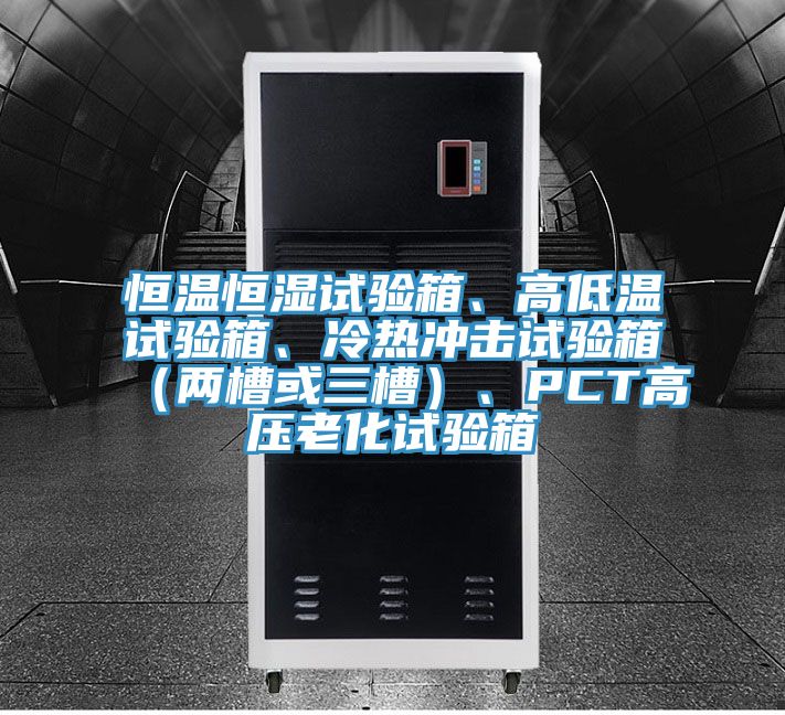 恒溫恒濕試驗(yàn)箱、高低溫試驗(yàn)箱、冷熱沖擊試驗(yàn)箱（兩槽或三槽）、PCT高壓老化試驗(yàn)箱