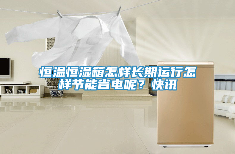 恒溫恒濕箱怎樣長(zhǎng)期運(yùn)行怎樣節(jié)能省電呢？快訊
