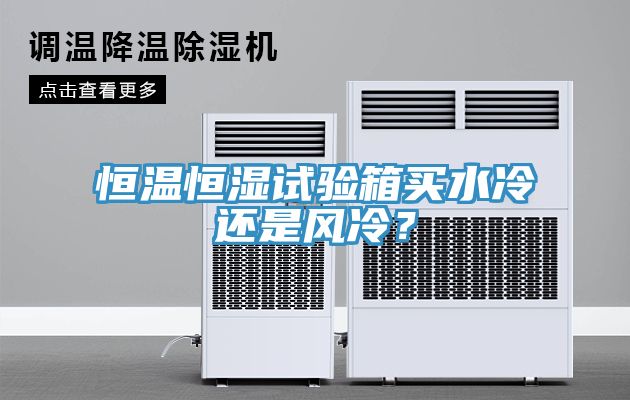 恒溫恒濕試驗(yàn)箱買(mǎi)水冷還是風(fēng)冷？