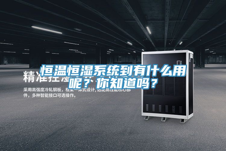 恒溫恒濕系統(tǒng)到有什么用呢？你知道嗎？