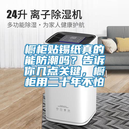 櫥柜貼錫紙真的能防潮嗎？告訴你幾點關鍵，櫥柜用二十年不怕
