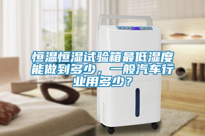 恒溫恒濕試驗箱最低濕度能做到多少，一般汽車行業(yè)用多少？