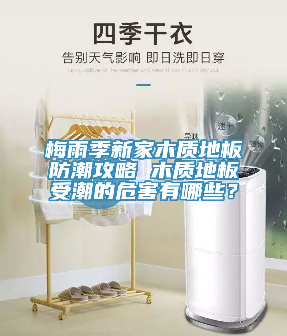 梅雨季新家木質(zhì)地板防潮攻略 木質(zhì)地板受潮的危害有哪些？