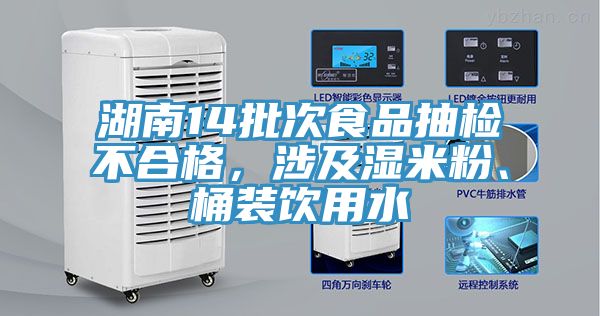 湖南14批次食品抽檢不合格，涉及濕米粉、桶裝飲用水