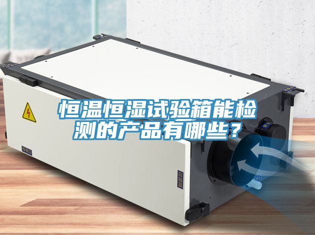 恒溫恒濕試驗(yàn)箱能檢測(cè)的產(chǎn)品有哪些？