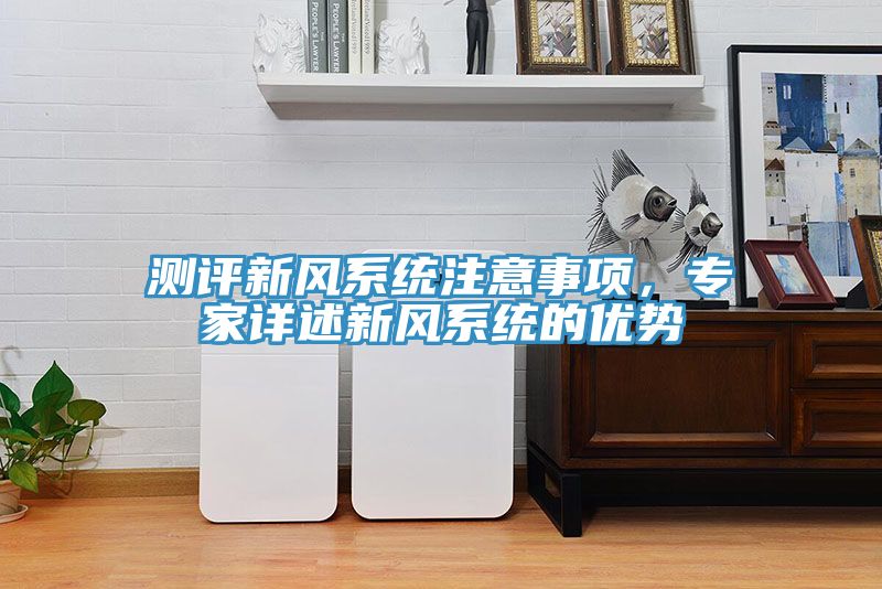 測評新風(fēng)系統(tǒng)注意事項(xiàng)，專家詳述新風(fēng)系統(tǒng)的優(yōu)勢