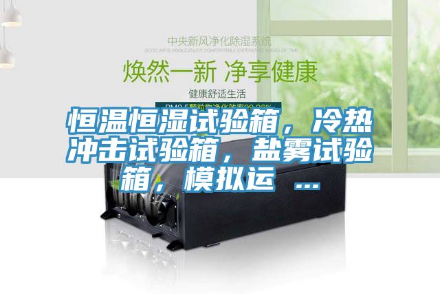 恒溫恒濕試驗(yàn)箱，冷熱沖擊試驗(yàn)箱，鹽霧試驗(yàn)箱，模擬運(yùn) ...