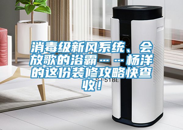 消毒級新風系統(tǒng)、會放歌的浴霸……楊洋的這份裝修攻略快查收！