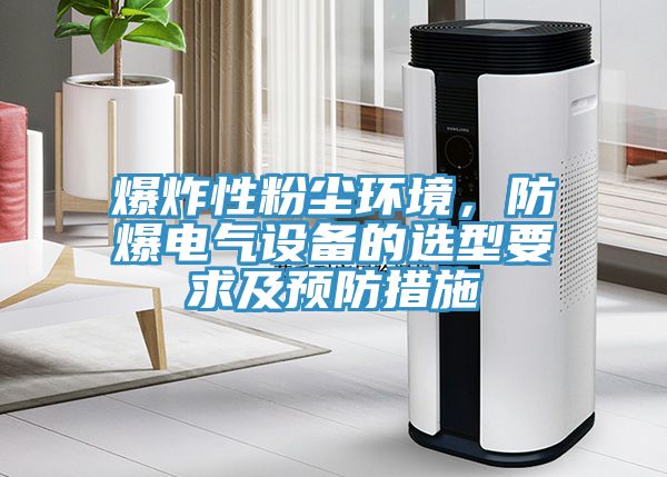 爆炸性粉塵環(huán)境，防爆電氣設(shè)備的選型要求及預(yù)防措施