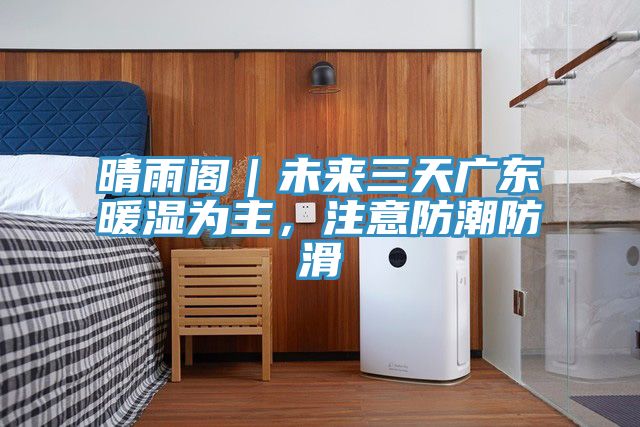 晴雨閣｜未來三天廣東暖濕為主，注意防潮防滑