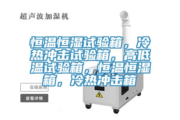 恒溫恒濕試驗(yàn)箱，冷熱沖擊試驗(yàn)箱，高低溫試驗(yàn)箱，恒溫恒濕箱，冷熱沖擊箱