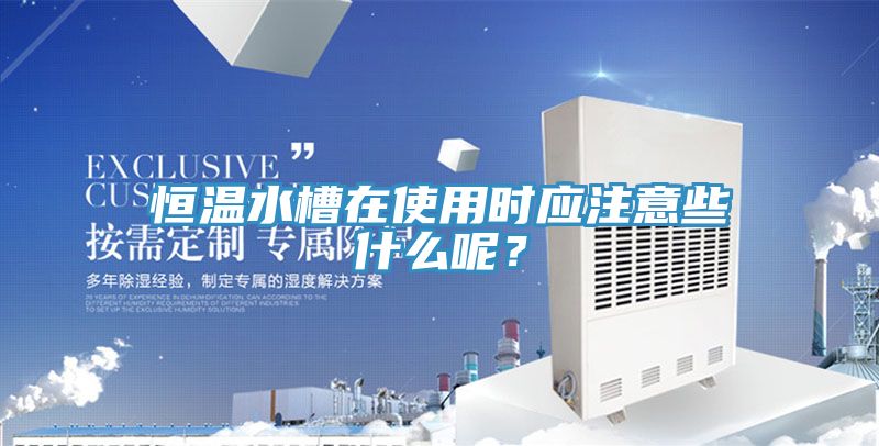 恒溫水槽在使用時應(yīng)注意些什么呢？