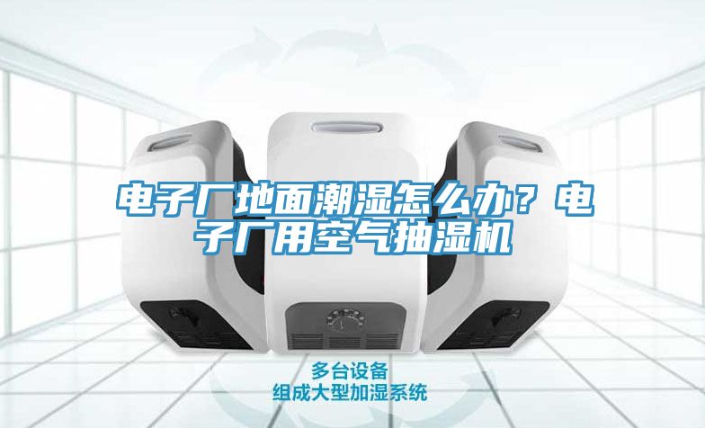 電子廠地面潮濕怎么辦？電子廠用空氣抽濕機(jī)