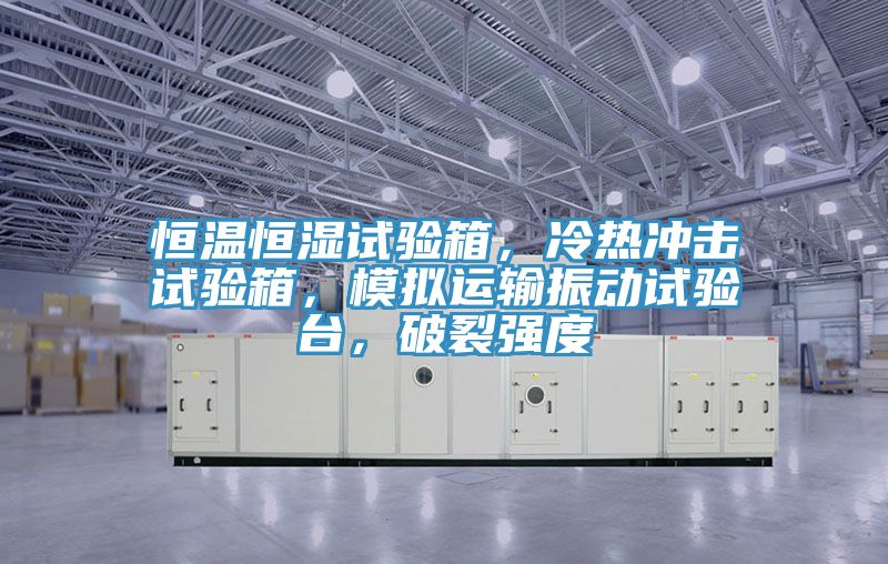 恒溫恒濕試驗(yàn)箱，冷熱沖擊試驗(yàn)箱，模擬運(yùn)輸振動試驗(yàn)臺，破裂強(qiáng)度