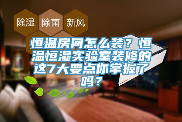 恒溫房間怎么裝？恒溫恒濕實(shí)驗(yàn)室裝修的這7大要點(diǎn)你掌握了嗎？