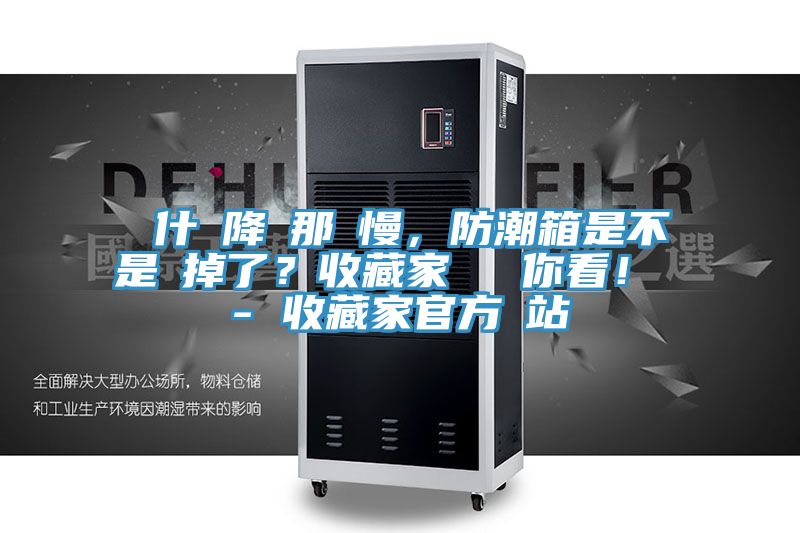 為什麼降濕那麼慢，防潮箱是不是壞掉了？收藏家實(shí)測給你看！ - 收藏家官方網(wǎng)站