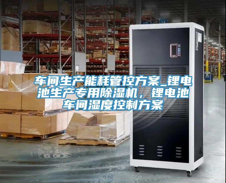 車間生產(chǎn)能耗管控方案_鋰電池生產(chǎn)專用除濕機(jī)，鋰電池車間濕度控制方案