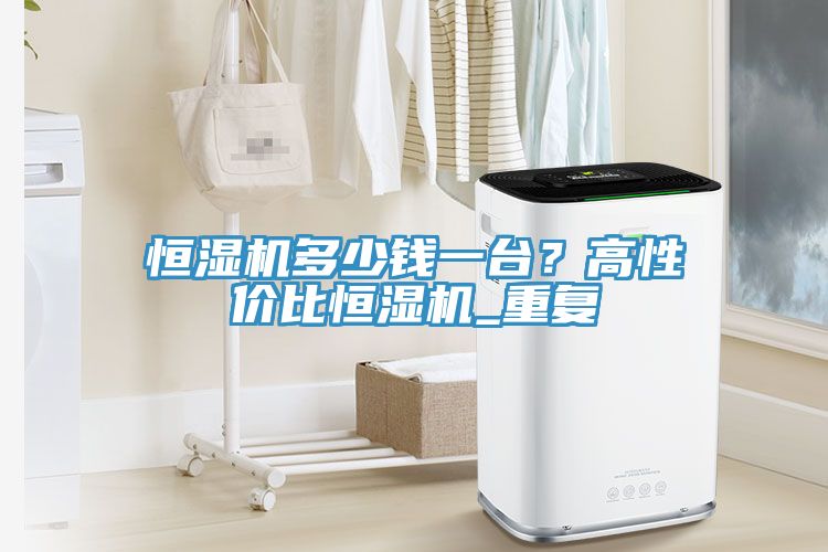 恒濕機(jī)多少錢一臺(tái)？高性價(jià)比恒濕機(jī)_重復(fù)