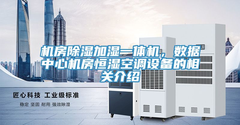 機(jī)房除濕加濕一體機(jī)，數(shù)據(jù)中心機(jī)房恒濕空調(diào)設(shè)備的相關(guān)介紹