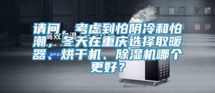 請(qǐng)問(wèn)，考慮到怕陰冷和怕潮，冬天在重慶選擇取暖器、烘干機(jī)、除濕機(jī)哪個(gè)更好？