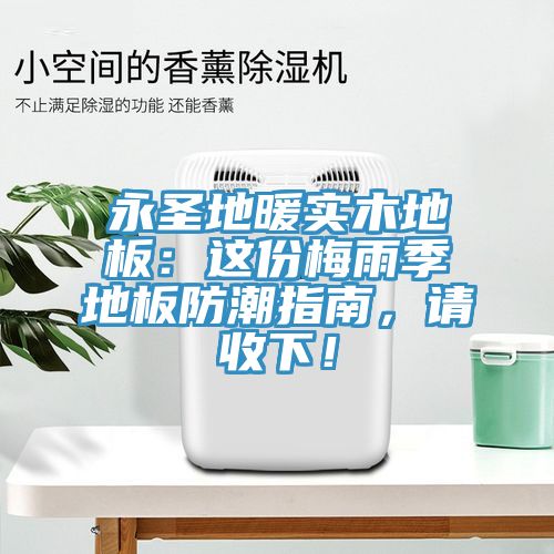 永圣地暖實木地板：這份梅雨季地板防潮指南，請收下！