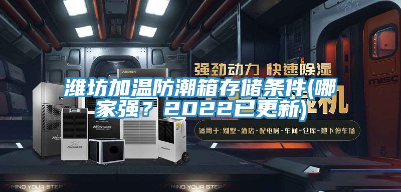 濰坊加溫防潮箱存儲(chǔ)條件(哪家強(qiáng)？2022已更新)