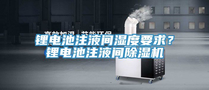 鋰電池注液間濕度要求？鋰電池注液間除濕機(jī)