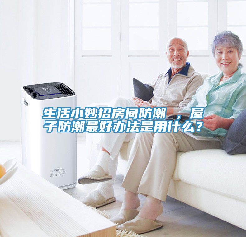 生活小妙招房間防潮 ，屋子防潮最好辦法是用什么？