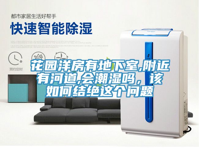 花園洋房有地下室,附近有河道,會潮濕嗎，該如何結(jié)絕這個問題