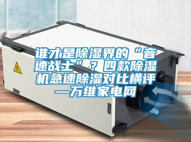 誰才是除濕界的“音速戰(zhàn)士”？四款除濕機急速除濕對比橫評—萬維家電網