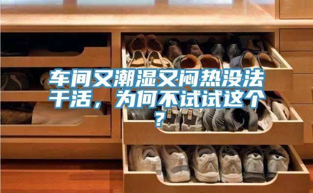 車間又潮濕又悶熱沒法干活，為何不試試這個？
