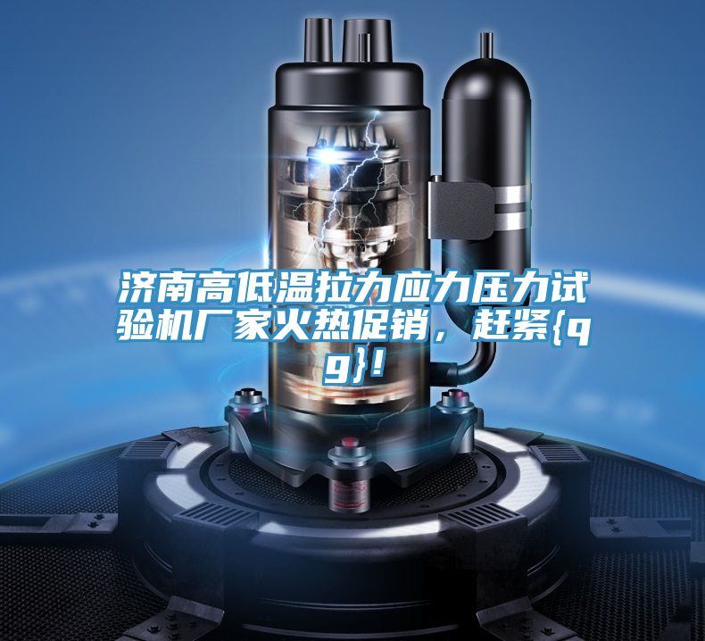 濟(jì)南高低溫拉力應(yīng)力壓力試驗機(jī)廠家火熱促銷，趕緊{qg}！