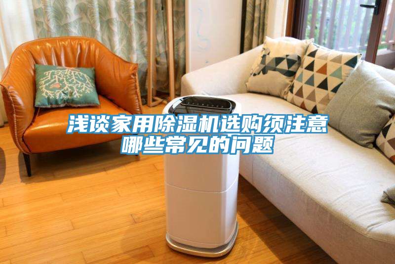 淺談家用除濕機(jī)選購(gòu)須注意哪些常見(jiàn)的問(wèn)題