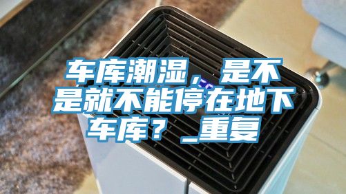 車(chē)庫(kù)潮濕，是不是就不能停在地下車(chē)庫(kù)？_重復(fù)