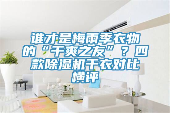 誰才是梅雨季衣物的“干爽之友”？四款除濕機干衣對比橫評
