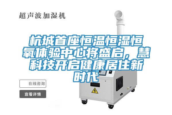 杭城首座恒溫恒濕恒氧體驗(yàn)中心將盛啟，慧科技開啟健康居住新時(shí)代