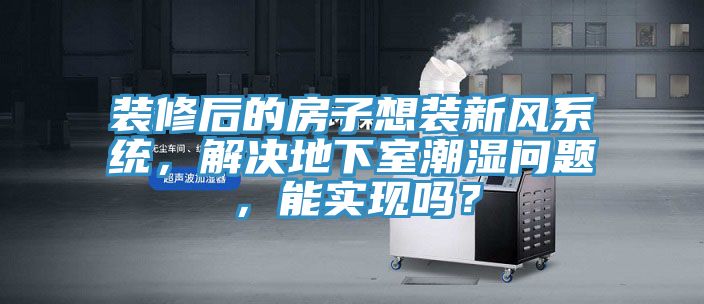 裝修后的房子想裝新風系統(tǒng)，解決地下室潮濕問題，能實現(xiàn)嗎？