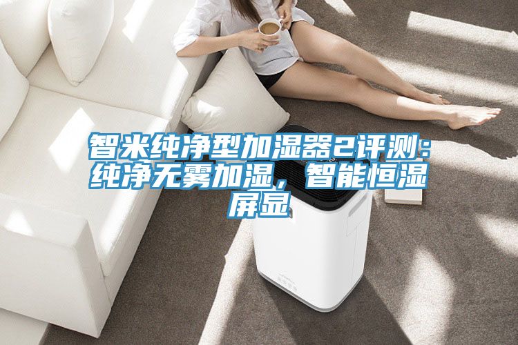 智米純凈型加濕器2評(píng)測：純凈無霧加濕，智能恒濕屏顯